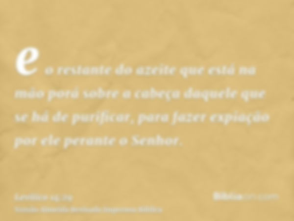 e o restante do azeite que está na mão porá sobre a cabeça daquele que se há de purificar, para fazer expiação por ele perante o Senhor.