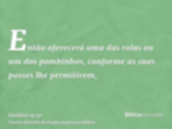 Então oferecerá uma das rolas ou um dos pombinhos, conforme as suas posses lhe permitirem,