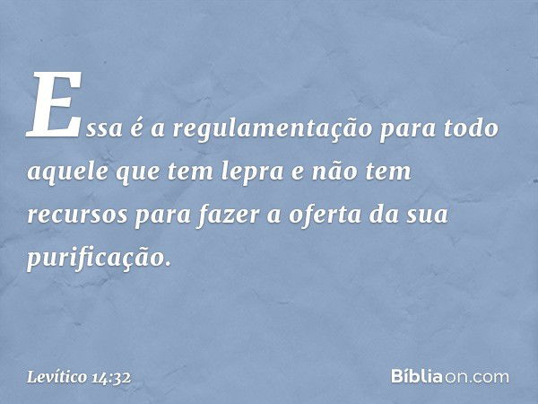 Essa é a regulamentação para todo aque­le que tem lepra e não tem recursos para fazer a oferta da sua purificação. -- Levítico 14:32