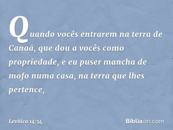 "Quando vocês entrarem na terra de Canaã, que dou a vocês como propriedade, e eu puser man­cha de mofo numa casa, na terra que lhes pertence, -- Levítico 14:34