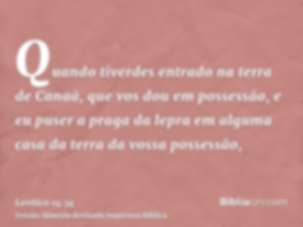 Quando tiverdes entrado na terra de Canaã, que vos dou em possessão, e eu puser a praga da lepra em alguma casa da terra da vossa possessão,