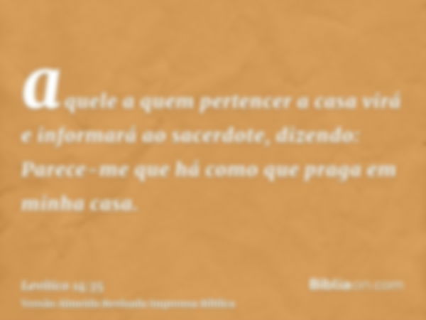 aquele a quem pertencer a casa virá e informará ao sacerdote, dizendo: Parece-me que há como que praga em minha casa.