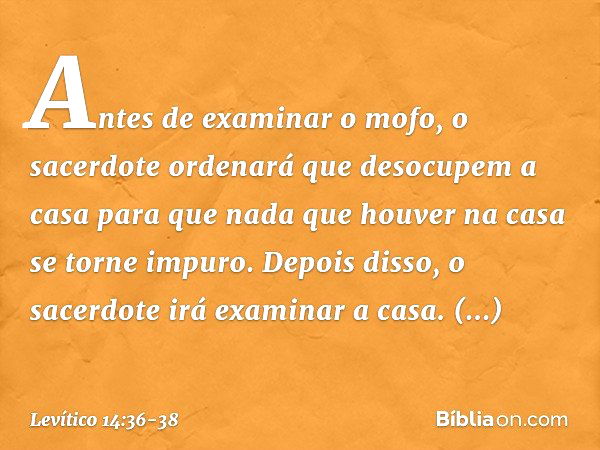 Antes de examinar o mofo, o sacerdote ordenará que desocupem a casa para que nada que houver na casa se torne impuro. Depois disso, o sacerdote irá examinar a c