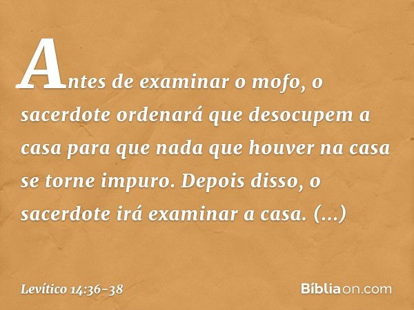 Antes de examinar o mofo, o sacerdote ordenará que desocupem a casa para que nada que houver na casa se torne impuro. Depois disso, o sacerdote irá examinar a c