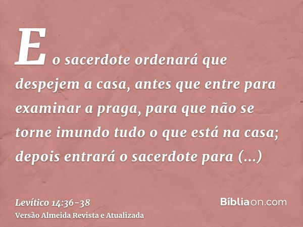 E o sacerdote ordenará que despejem a casa, antes que entre para examinar a praga, para que não se torne imundo tudo o que está na casa; depois entrará o sacerd