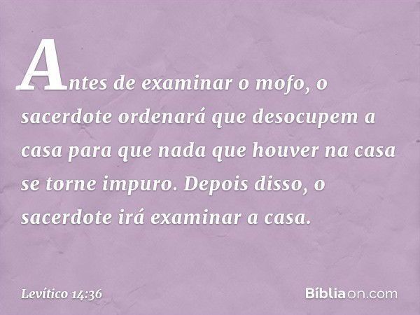 Antes de examinar o mofo, o sacerdote ordenará que desocupem a casa para que nada que houver na casa se torne impuro. Depois disso, o sacerdote irá examinar a c