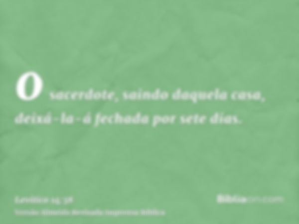 o sacerdote, saindo daquela casa, deixá-la-á fechada por sete dias.