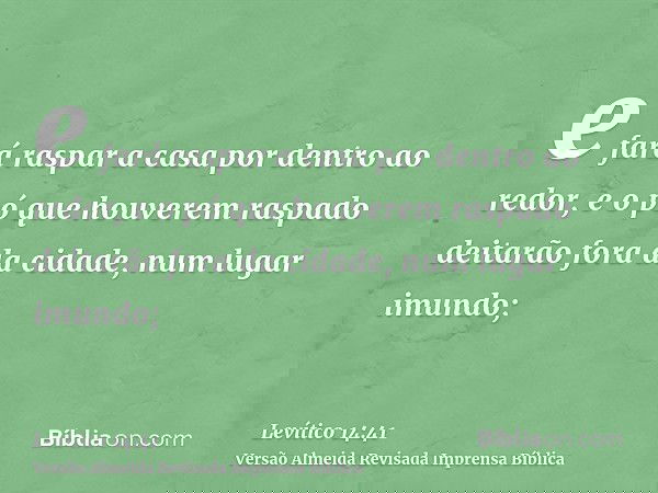 e fará raspar a casa por dentro ao redor, e o pó que houverem raspado deitarão fora da cidade, num lugar imundo;