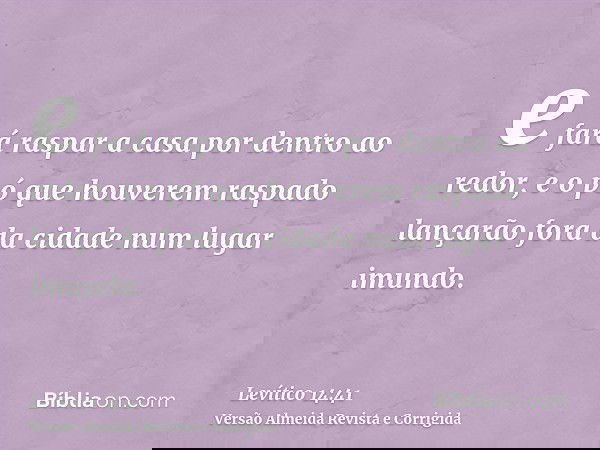 e fará raspar a casa por dentro ao redor, e o pó que houverem raspado lançarão fora da cidade num lugar imundo.