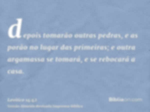 depois tomarão outras pedras, e as porão no lugar das primeiras; e outra argamassa se tomará, e se rebocará a casa.