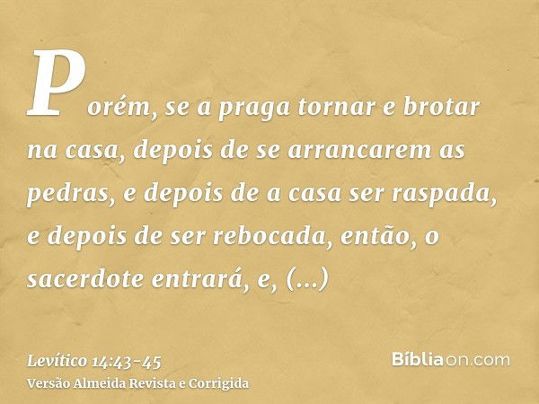 Porém, se a praga tornar e brotar na casa, depois de se arrancarem as pedras, e depois de a casa ser raspada, e depois de ser rebocada,então, o sacerdote entrar