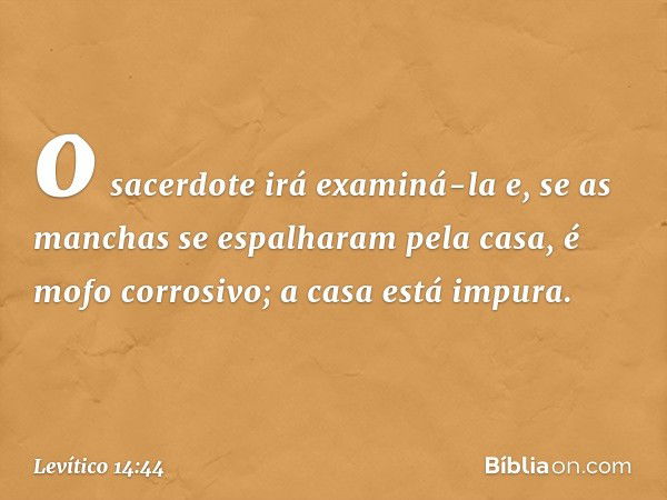 o sacerdote irá examiná-la e, se as manchas se espalharam pela casa, é mofo corrosivo; a casa está impura. -- Levítico 14:44