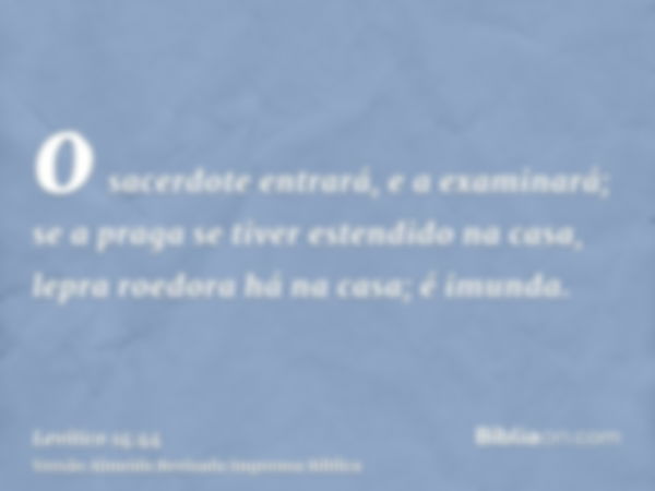 o sacerdote entrará, e a examinará; se a praga se tiver estendido na casa, lepra roedora há na casa; é imunda.