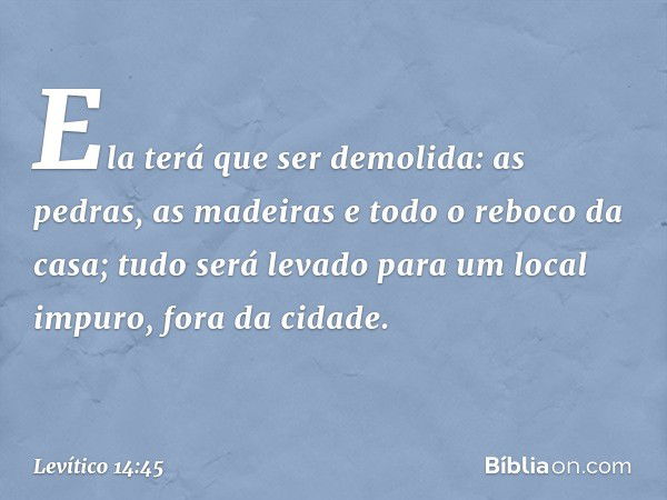 Ela terá que ser demolida: as pedras, as madeiras e todo o reboco da casa; tudo será levado para um lo­cal impuro, fora da cidade. -- Levítico 14:45