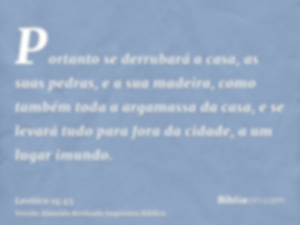 Portanto se derrubará a casa, as suas pedras, e a sua madeira, como também toda a argamassa da casa, e se levará tudo para fora da cidade, a um lugar imundo.