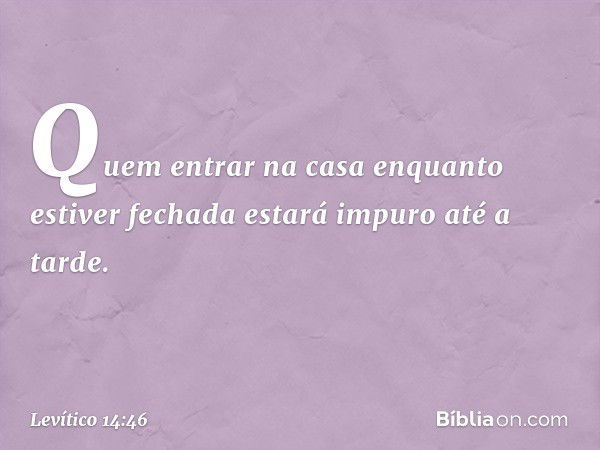 "Quem entrar na casa enquanto estiver fechada estará impuro até a tarde. -- Levítico 14:46