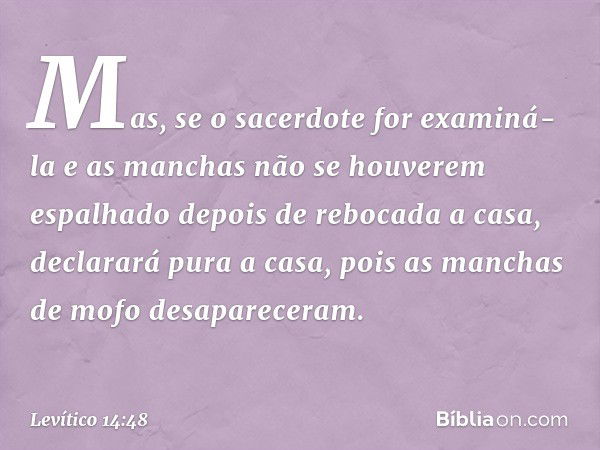 "Mas, se o sacerdote for examiná-la e as manchas não se houverem espalhado depois de rebocada a casa, declarará pura a casa, pois as man­chas de mofo desaparece