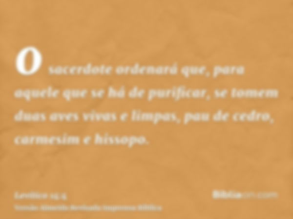 o sacerdote ordenará que, para aquele que se há de purificar, se tomem duas aves vivas e limpas, pau de cedro, carmesim e hissopo.