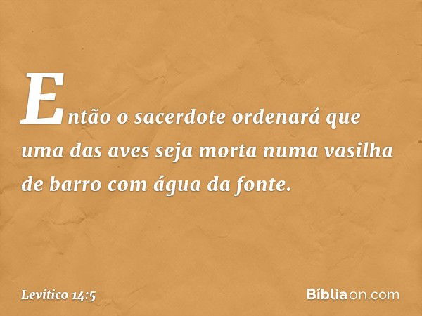 Então o sacerdote ordenará que uma das aves seja morta numa vasilha de barro com água da fonte. -- Levítico 14:5