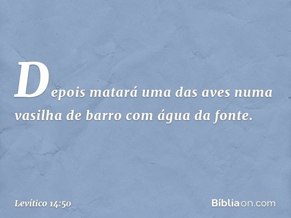 De­pois matará uma das aves numa vasi­lha de barro com água da fonte. -- Levítico 14:50