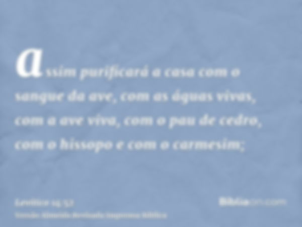 assim purificará a casa com o sangue da ave, com as águas vivas, com a ave viva, com o pau de cedro, com o hissopo e com o carmesim;