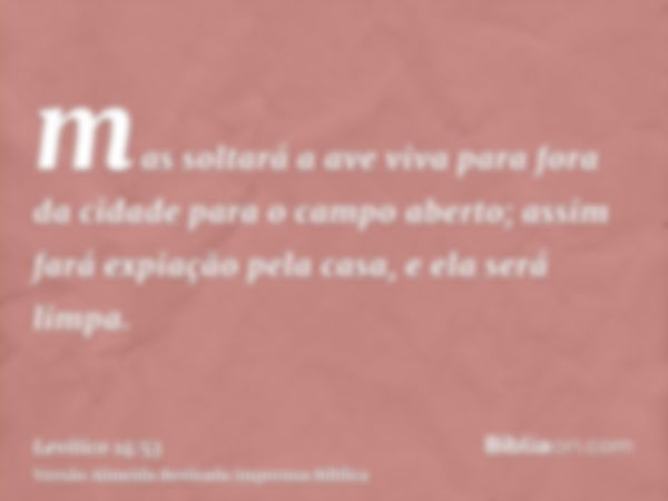 mas soltará a ave viva para fora da cidade para o campo aberto; assim fará expiação pela casa, e ela será limpa.