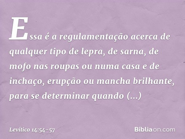 Essa é a regulamentação acerca de qual­quer tipo de lepra, de sarna, de mofo nas roupas ou numa casa e de inchaço, erupção ou mancha brilhante, para se determin