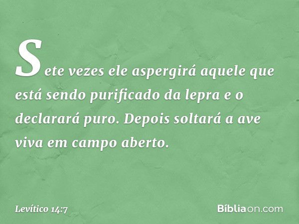 Sete vezes ele aspergirá aque­le que está sendo purificado da lepra e o declarará puro. Depois soltará a ave viva em campo aber­to. -- Levítico 14:7