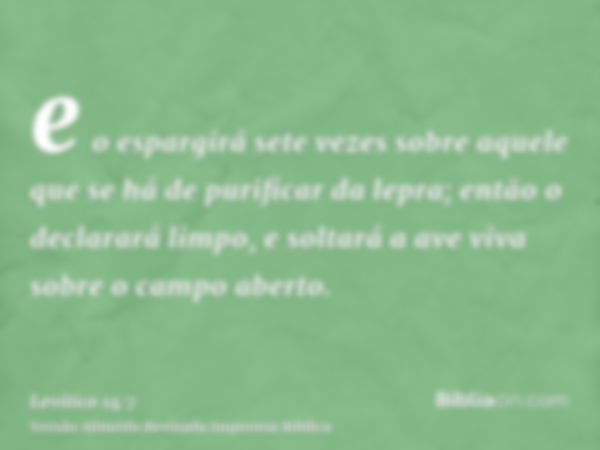 e o espargirá sete vezes sobre aquele que se há de purificar da lepra; então o declarará limpo, e soltará a ave viva sobre o campo aberto.