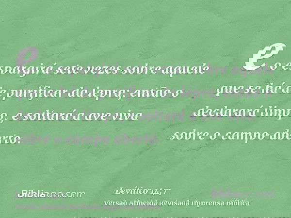 e o espargirá sete vezes sobre aquele que se há de purificar da lepra; então o declarará limpo, e soltará a ave viva sobre o campo aberto.