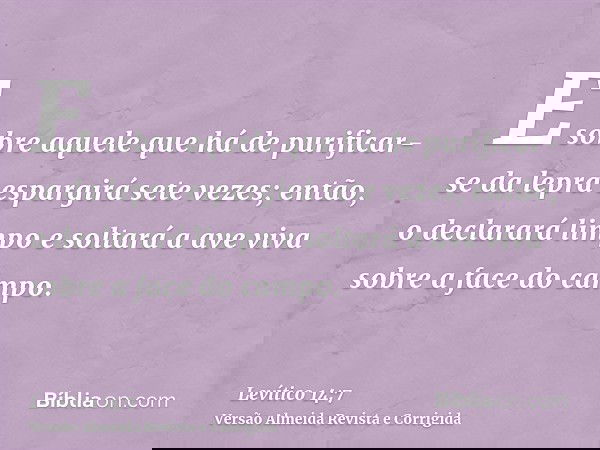 E sobre aquele que há de purificar-se da lepra espargirá sete vezes; então, o declarará limpo e soltará a ave viva sobre a face do campo.