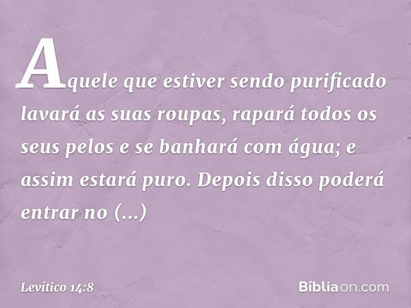 "Aquele que estiver sendo purificado lavará as suas roupas, rapará todos os seus pelos e se banhará com água; e assim estará puro. Depois disso poderá entrar no