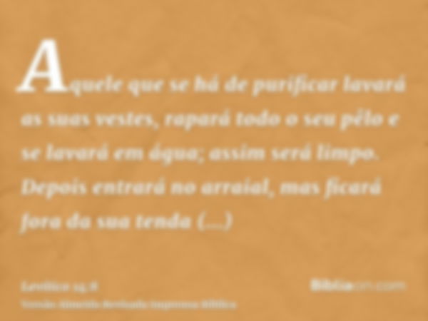 Aquele que se há de purificar lavará as suas vestes, rapará todo o seu pêlo e se lavará em água; assim será limpo. Depois entrará no arraial, mas ficará fora da