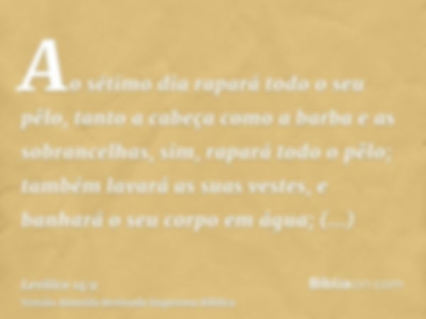 Ao sétimo dia rapará todo o seu pêlo, tanto a cabeça como a barba e as sobrancelhas, sim, rapará todo o pêlo; também lavará as suas vestes, e banhará o seu corp