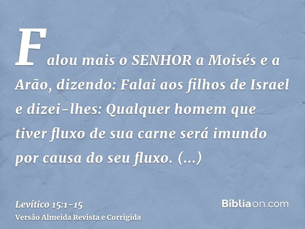 Falou mais o SENHOR a Moisés e a Arão, dizendo:Falai aos filhos de Israel e dizei-lhes: Qualquer homem que tiver fluxo de sua carne será imundo por causa do seu