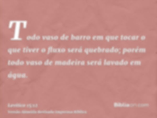 Todo vaso de barro em que tocar o que tiver o fluxo será quebrado; porém todo vaso de madeira será lavado em água.