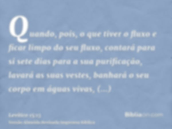 Quando, pois, o que tiver o fluxo e ficar limpo do seu fluxo, contará para si sete dias para a sua purificação, lavará as suas vestes, banhará o seu corpo em ág