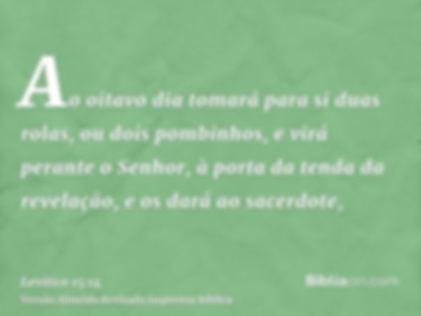 Ao oitavo dia tomará para si duas rolas, ou dois pombinhos, e virá perante o Senhor, à porta da tenda da revelação, e os dará ao sacerdote,