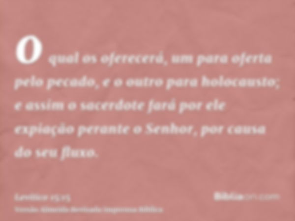 o qual os oferecerá, um para oferta pelo pecado, e o outro para holocausto; e assim o sacerdote fará por ele expiação perante o Senhor, por causa do seu fluxo.