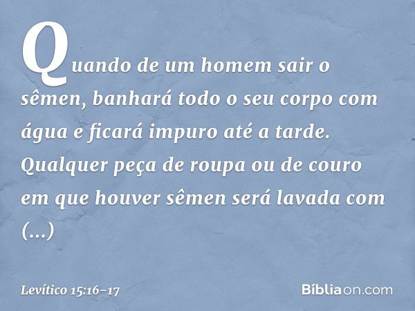 "Quando de um homem sair o sêmen, banhará todo o seu corpo com água e ficará impuro até a tarde. Qualquer peça de roupa ou de couro em que houver sêmen será lav