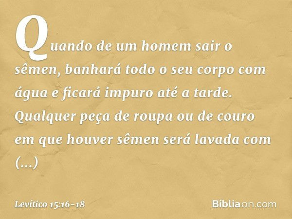 "Quando de um homem sair o sêmen, banhará todo o seu corpo com água e ficará impuro até a tarde. Qualquer peça de roupa ou de couro em que houver sêmen será lav