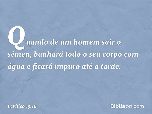 "Quando de um homem sair o sêmen, banhará todo o seu corpo com água e ficará impuro até a tarde. -- Levítico 15:16