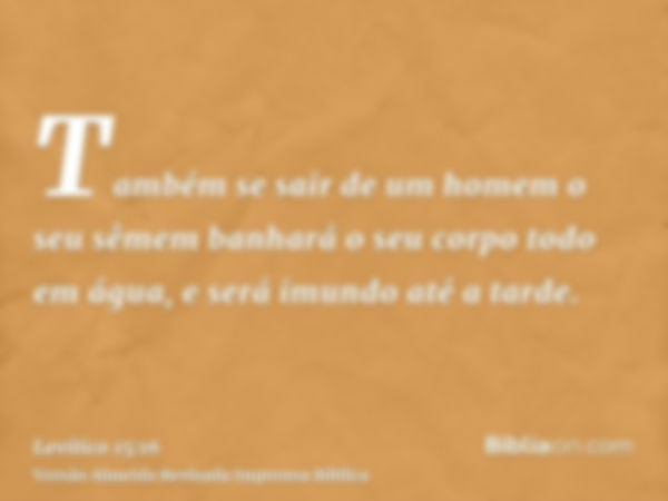 Também se sair de um homem o seu sêmem banhará o seu corpo todo em água, e será imundo até a tarde.