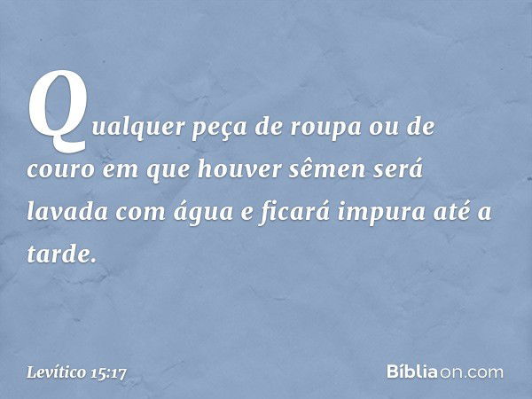 Qualquer peça de roupa ou de couro em que houver sêmen será lavada com água e ficará impura até a tarde. -- Levítico 15:17