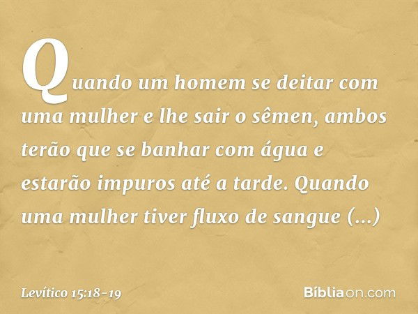 "Quando um homem se deitar com uma mulher e lhe sair o sêmen, ambos terão que se banhar com água e estarão impuros até a tarde. "Quando uma mulher tiver fluxo d