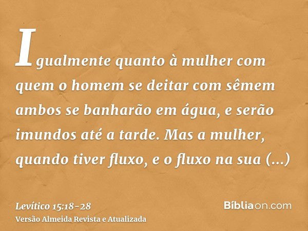 Igualmente quanto à mulher com quem o homem se deitar com sêmem ambos se banharão em água, e serão imundos até a tarde.Mas a mulher, quando tiver fluxo, e o flu