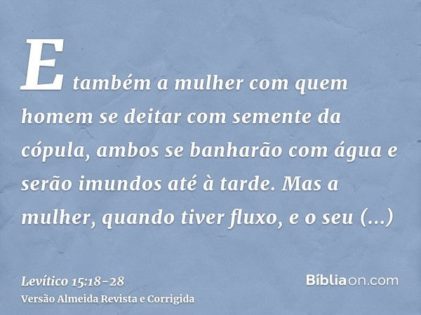 E também a mulher com quem homem se deitar com semente da cópula, ambos se banharão com água e serão imundos até à tarde.Mas a mulher, quando tiver fluxo, e o s