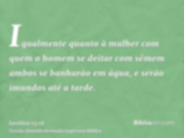 Igualmente quanto à mulher com quem o homem se deitar com sêmem ambos se banharão em água, e serão imundos até a tarde.