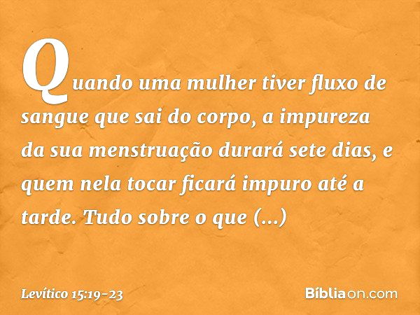 "Quando uma mulher tiver fluxo de sangue que sai do corpo, a impureza da sua mens­truação durará sete dias, e quem nela tocar ficará impuro até a tarde. "Tudo s