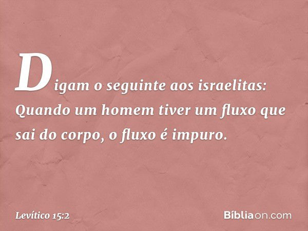 "Digam o seguinte aos israelitas: Quan­do um homem tiver um fluxo que sai do corpo, o fluxo é impuro. -- Levítico 15:2